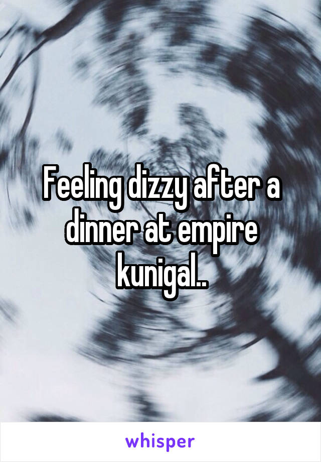 Feeling dizzy after a dinner at empire kunigal..