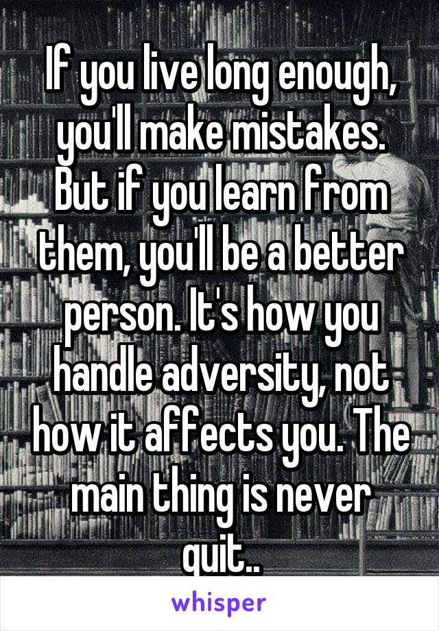 If you live long enough, you'll make mistakes. But if you learn from them, you'll be a better person. It's how you handle adversity, not how it affects you. The main thing is never quit..