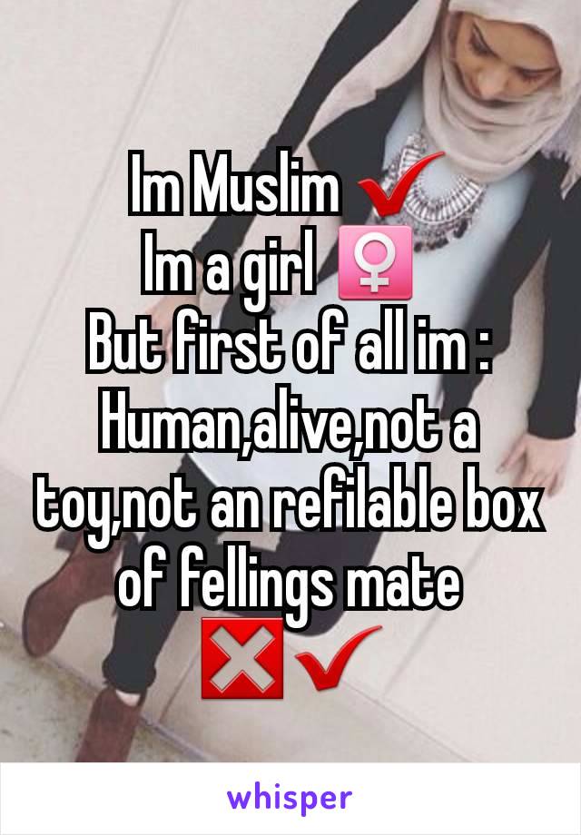 Im Muslim ✔
Im a girl ♀️ 
But first of all im :
Human,alive,not a toy,not an refilable box of fellings mate ❎✔