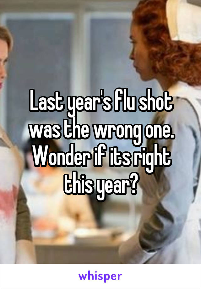 Last year's flu shot was the wrong one.
Wonder if its right this year?