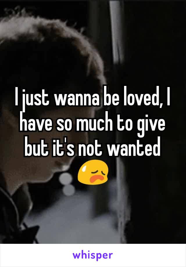 I just wanna be loved, I have so much to give but it's not wanted ðŸ˜¥
