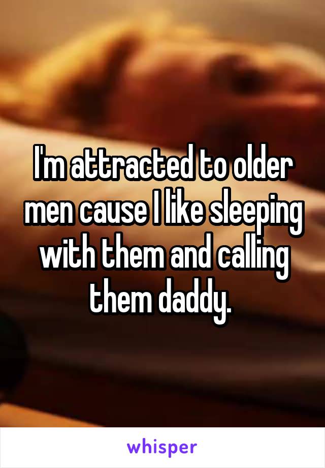 I'm attracted to older men cause I like sleeping with them and calling them daddy. 