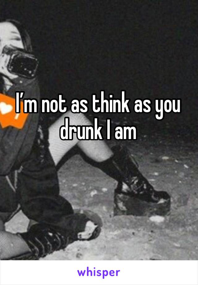 I’m not as think as you drunk I am 