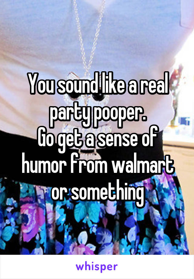 You sound like a real party pooper.
Go get a sense of humor from walmart or something