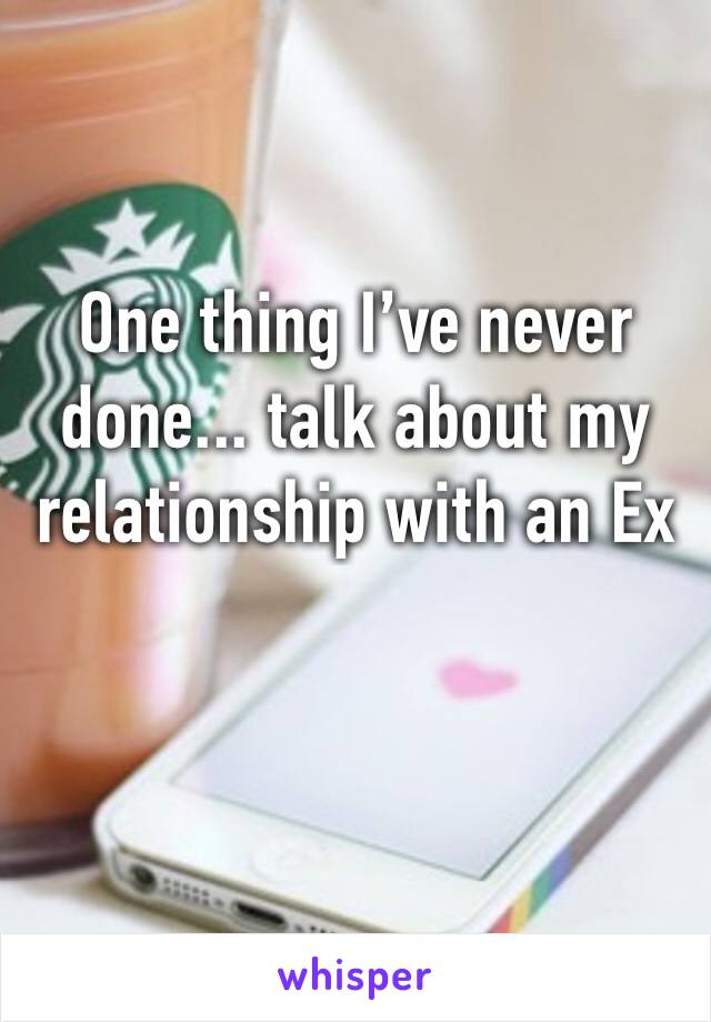 One thing I’ve never done... talk about my relationship with an Ex