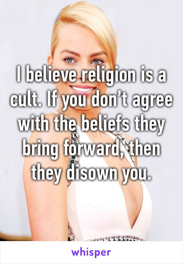 I believe religion is a cult. If you don’t agree with the beliefs they bring forward, then they disown you. 