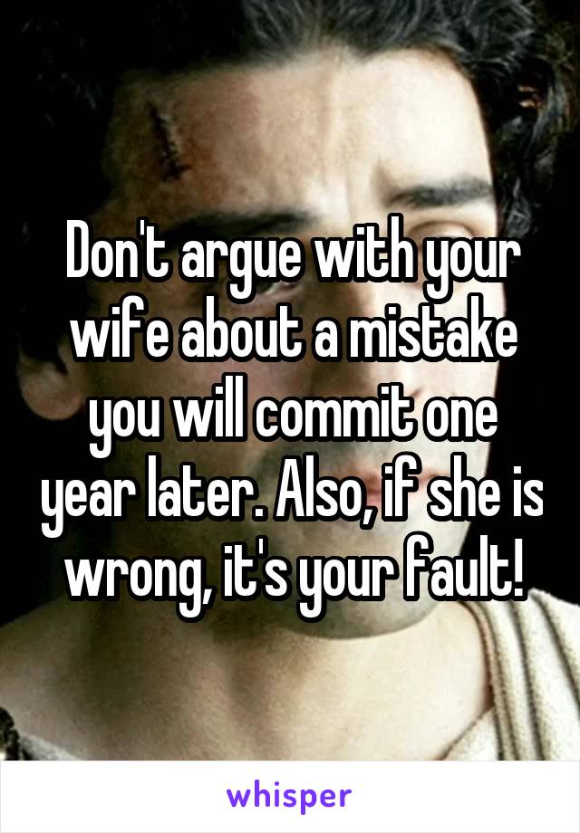 Don't argue with your wife about a mistake you will commit one year later. Also, if she is wrong, it's your fault!