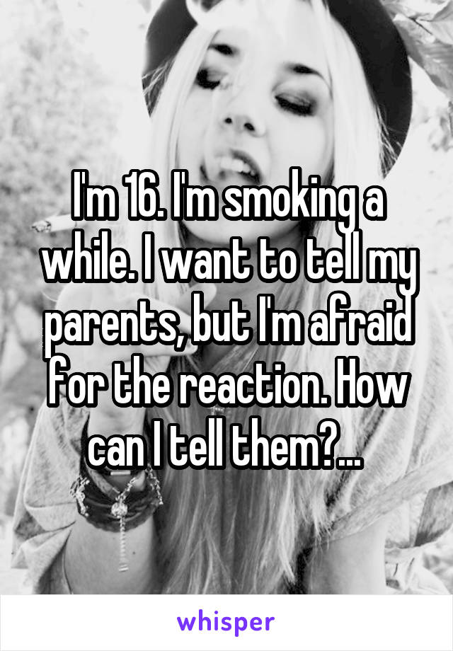 I'm 16. I'm smoking a while. I want to tell my parents, but I'm afraid for the reaction. How can I tell them?... 