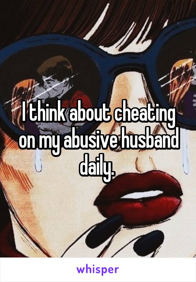 I think about cheating on my abusive husband daily. 