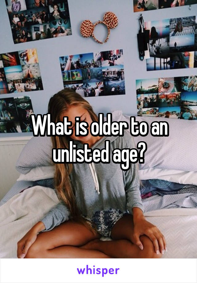 What is older to an unlisted age?