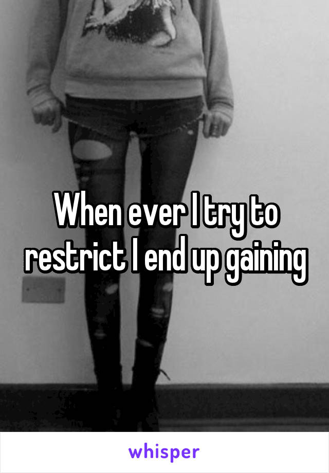 When ever I try to restrict I end up gaining