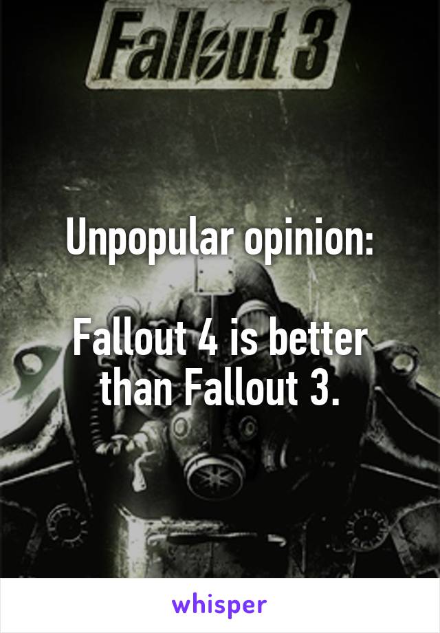 Unpopular opinion:

Fallout 4 is better than Fallout 3.