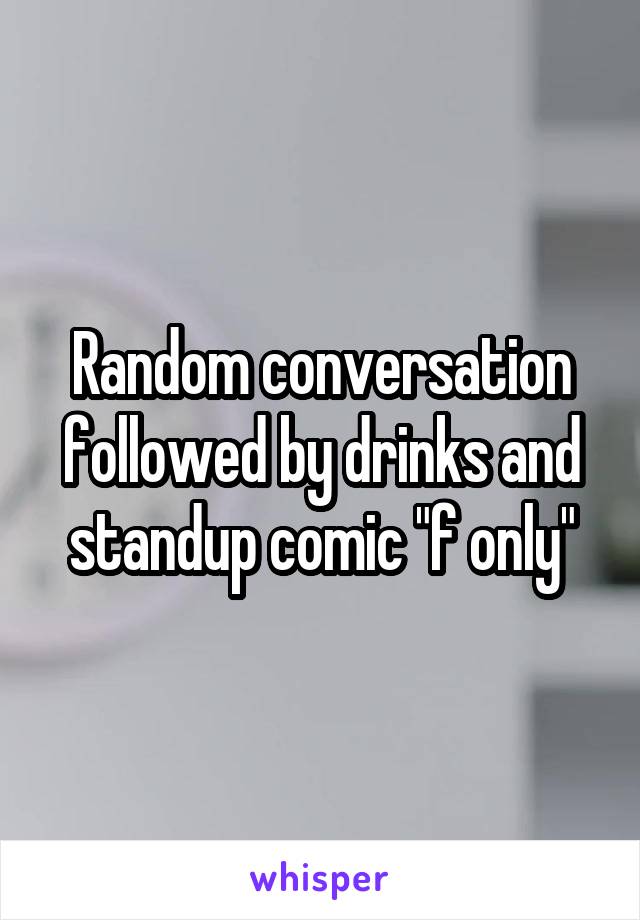 Random conversation followed by drinks and standup comic "f only"