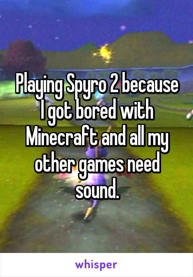Playing Spyro 2 because I got bored with Minecraft and all my other games need sound.