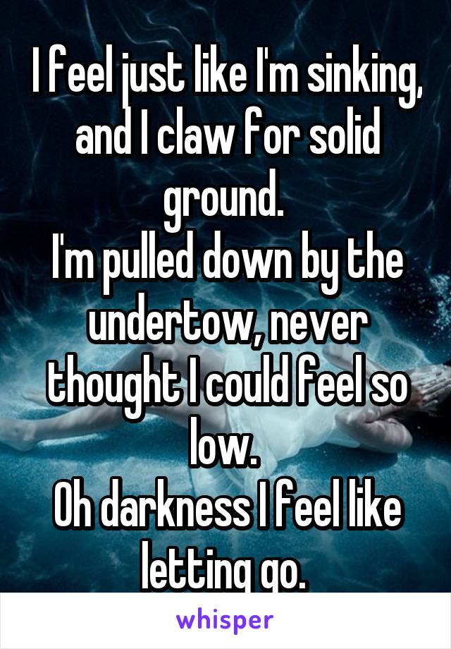 I feel just like I'm sinking, and I claw for solid ground. 
I'm pulled down by the undertow, never thought I could feel so low. 
Oh darkness I feel like letting go. 