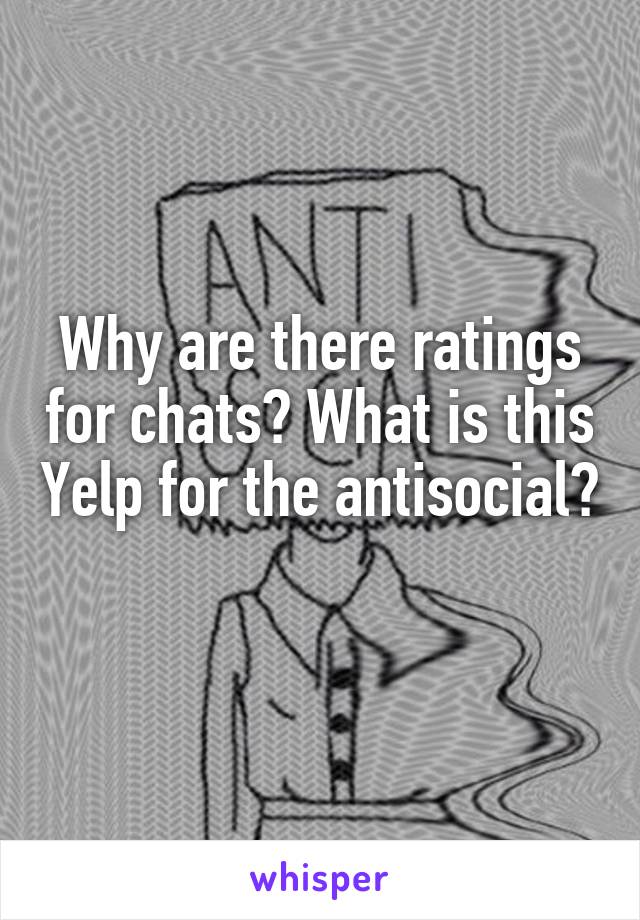 Why are there ratings for chats? What is this Yelp for the antisocial? 