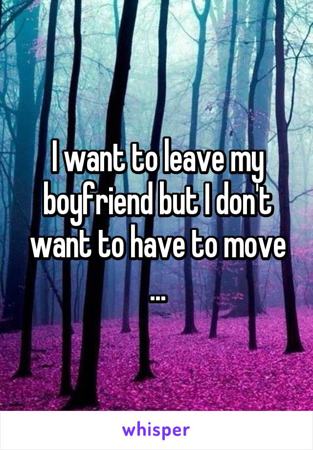 I want to leave my boyfriend but I don't want to have to move
...