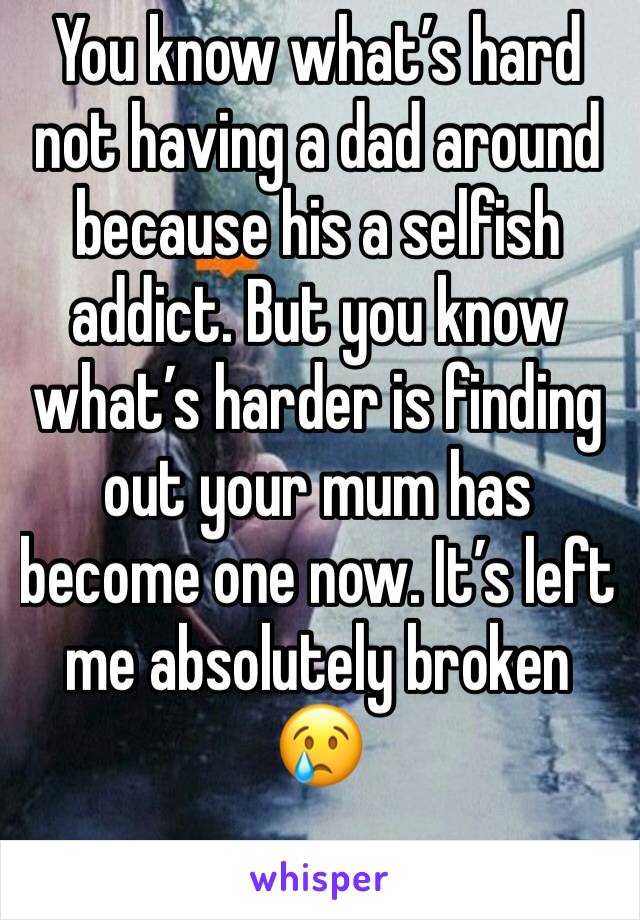 You know what’s hard not having a dad around because his a selfish addict. But you know what’s harder is finding out your mum has become one now. It’s left me absolutely broken 😢
