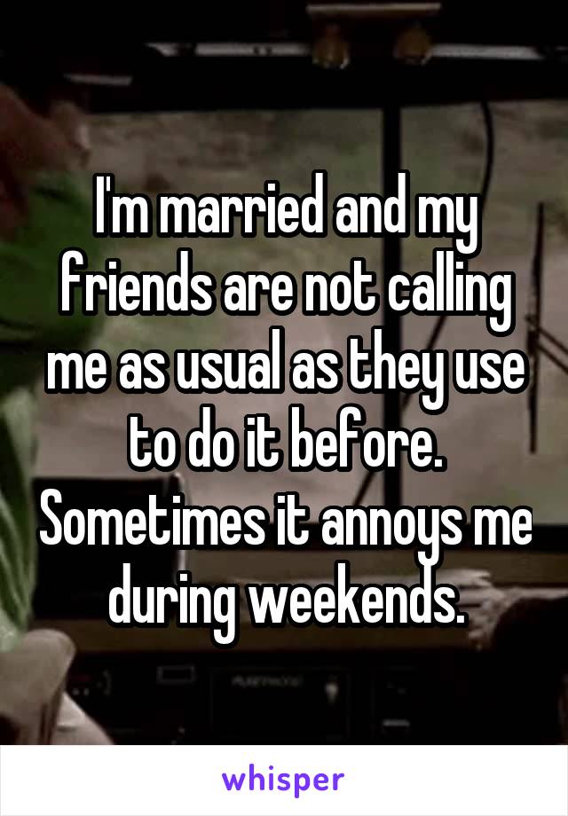 I'm married and my friends are not calling me as usual as they use to do it before. Sometimes it annoys me during weekends.