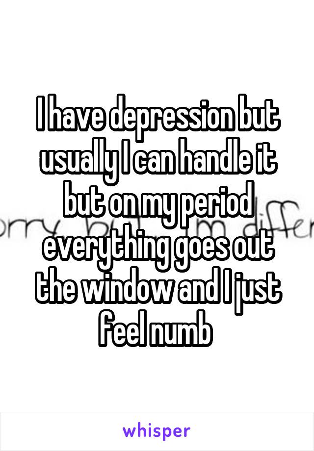 I have depression but usually I can handle it but on my period everything goes out the window and I just feel numb 
