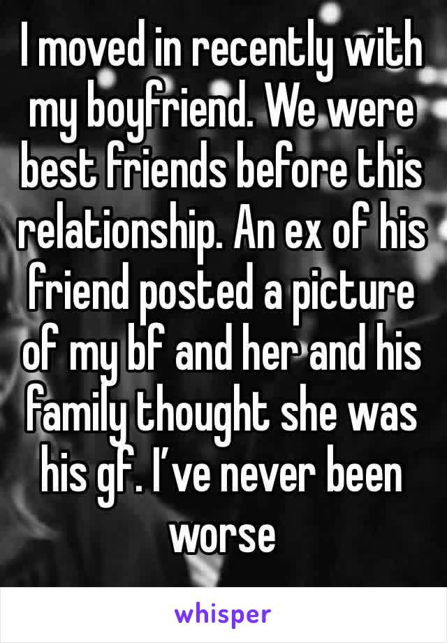 I moved in recently with my boyfriend. We were best friends before this relationship. An ex of his friend posted a picture of my bf and her and his family thought she was his gf. I’ve never been worse