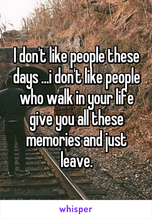 I don't like people these days ...i don't like people who walk in your life give you all these memories and just leave.