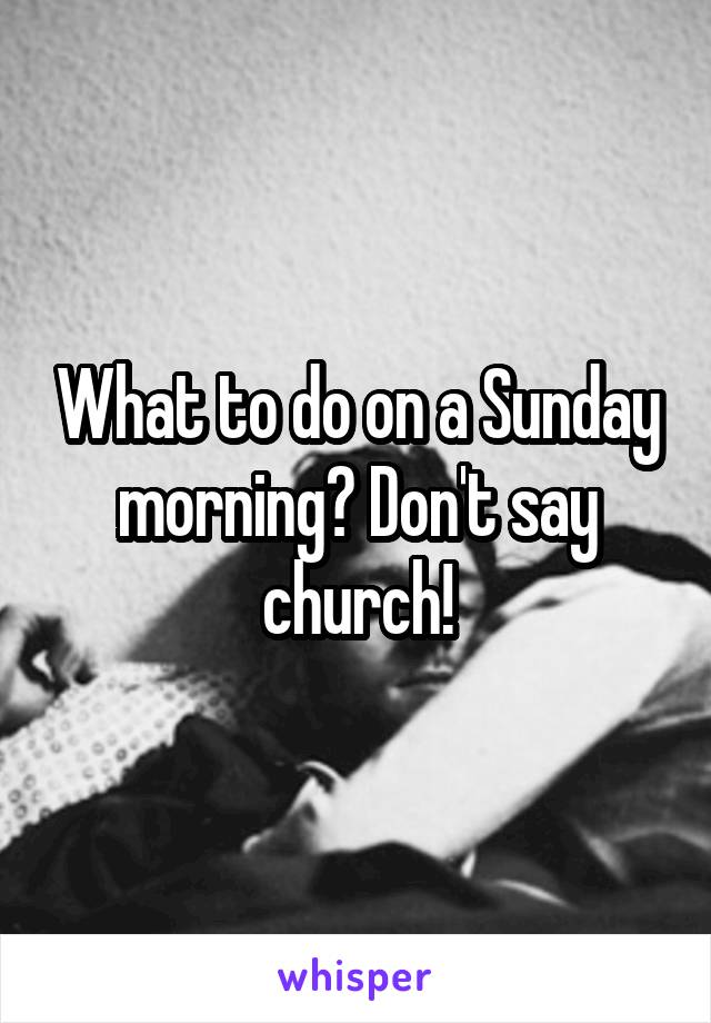 What to do on a Sunday morning? Don't say church!