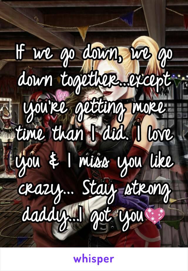 If we go down, we go down together...except you're getting more time than I did. I love you & I miss you like crazy... Stay strong daddy...I got you💖