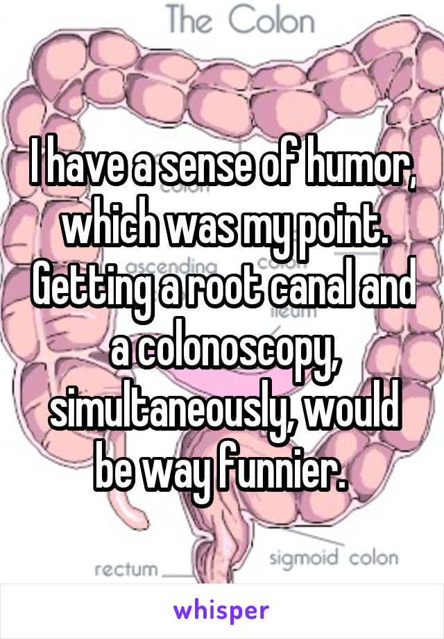 I have a sense of humor, which was my point. Getting a root canal and a colonoscopy, simultaneously, would be way funnier. 