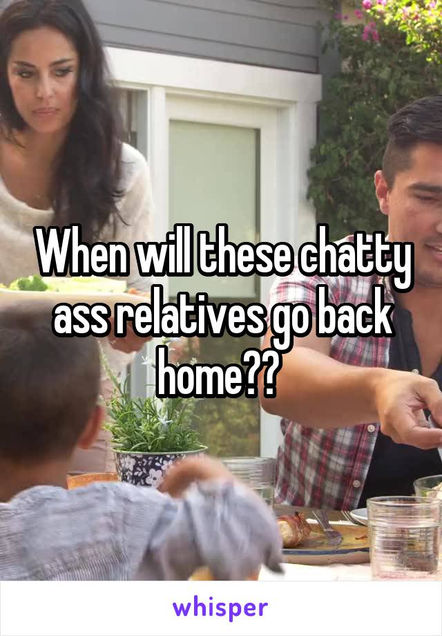 When will these chatty ass relatives go back home?? 