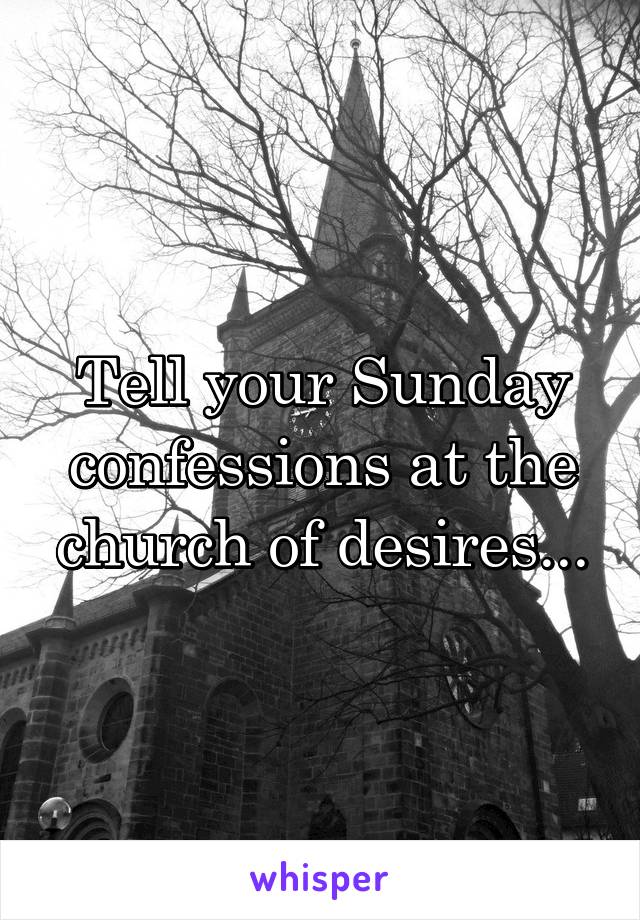 Tell your Sunday confessions at the church of desires...