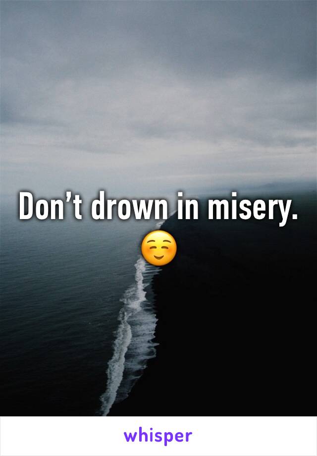 Don’t drown in misery. ☺️