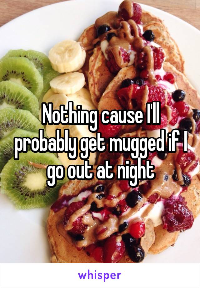 Nothing cause I'll probably get mugged if I go out at night