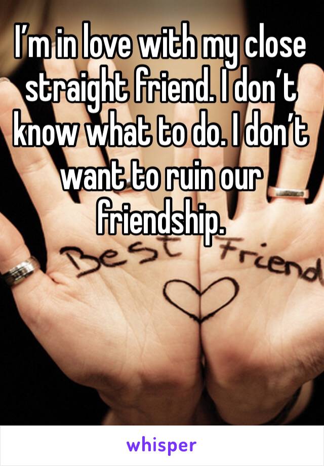I’m in love with my close straight friend. I don’t know what to do. I don’t want to ruin our friendship.