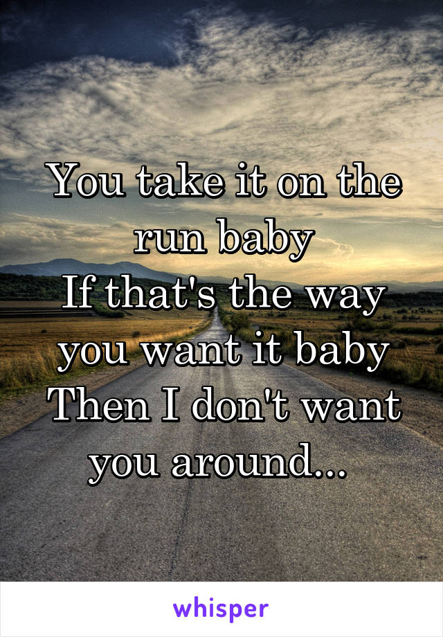 You take it on the run baby
If that's the way you want it baby
Then I don't want you around... 