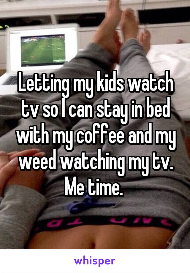 Letting my kids watch tv so I can stay in bed with my coffee and my weed watching my tv. Me time. 