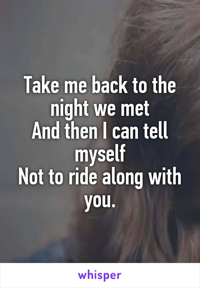 Take me back to the night we met
And then I can tell myself
Not to ride along with you.