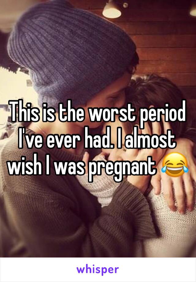 This is the worst period I've ever had. I almost wish I was pregnant 😂