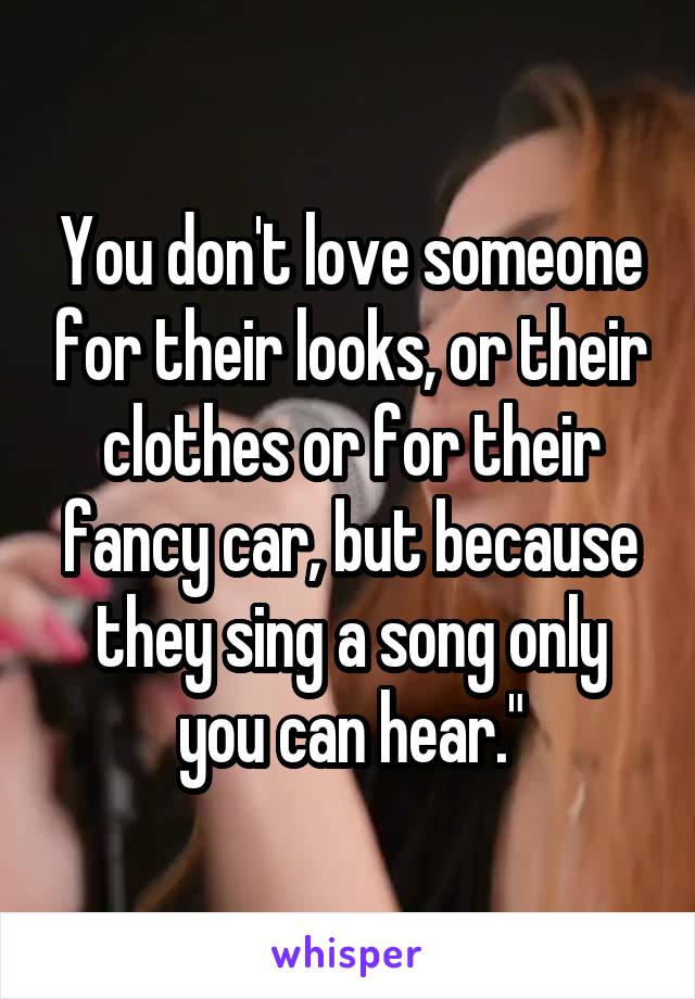 You don't love someone for their looks, or their clothes or for their fancy car, but because they sing a song only you can hear."
