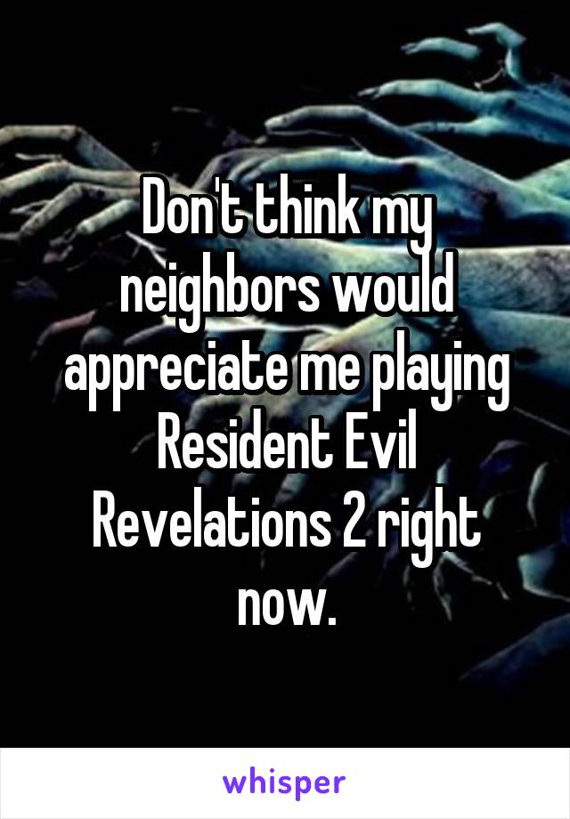 Don't think my neighbors would appreciate me playing Resident Evil Revelations 2 right now.
