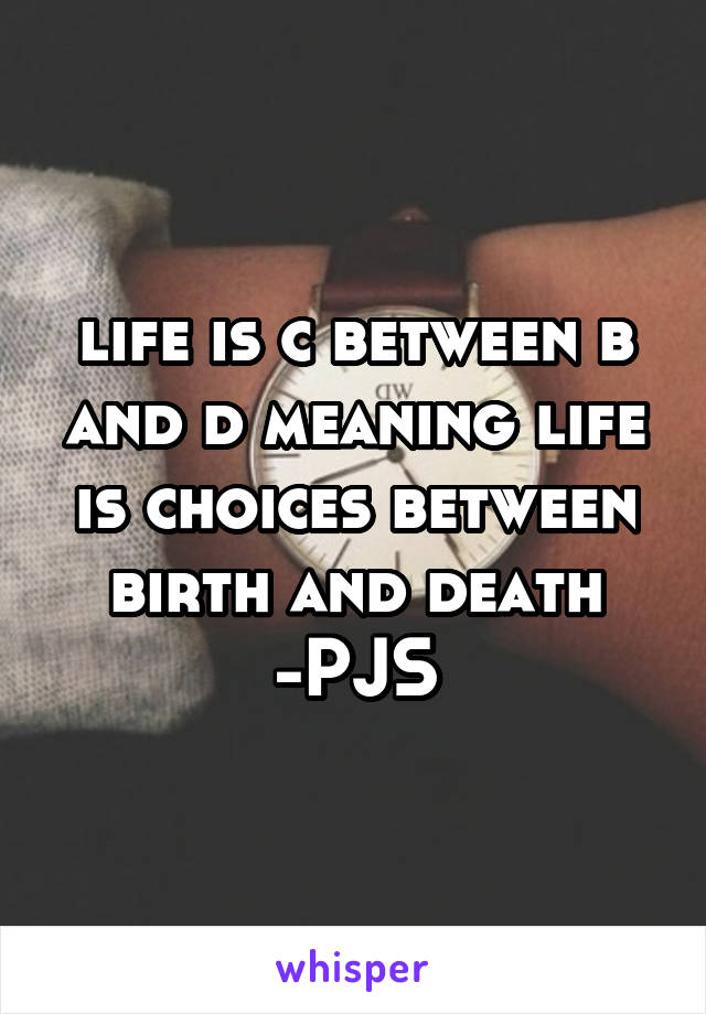 life is c between b and d meaning life is choices between birth and death -PJS