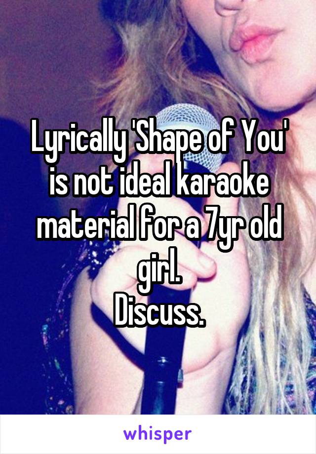Lyrically 'Shape of You' is not ideal karaoke material for a 7yr old girl.
Discuss.