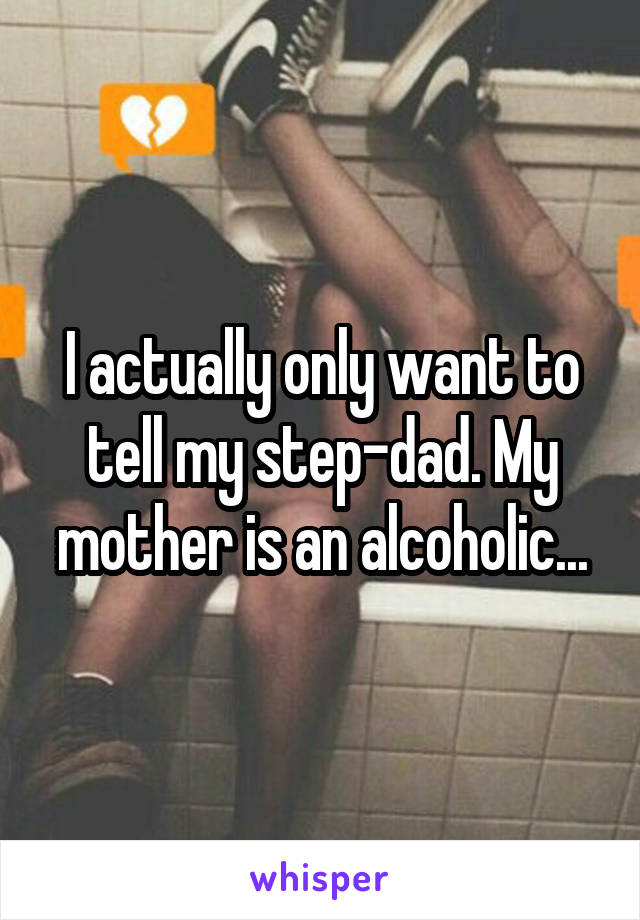 I actually only want to tell my step-dad. My mother is an alcoholic...