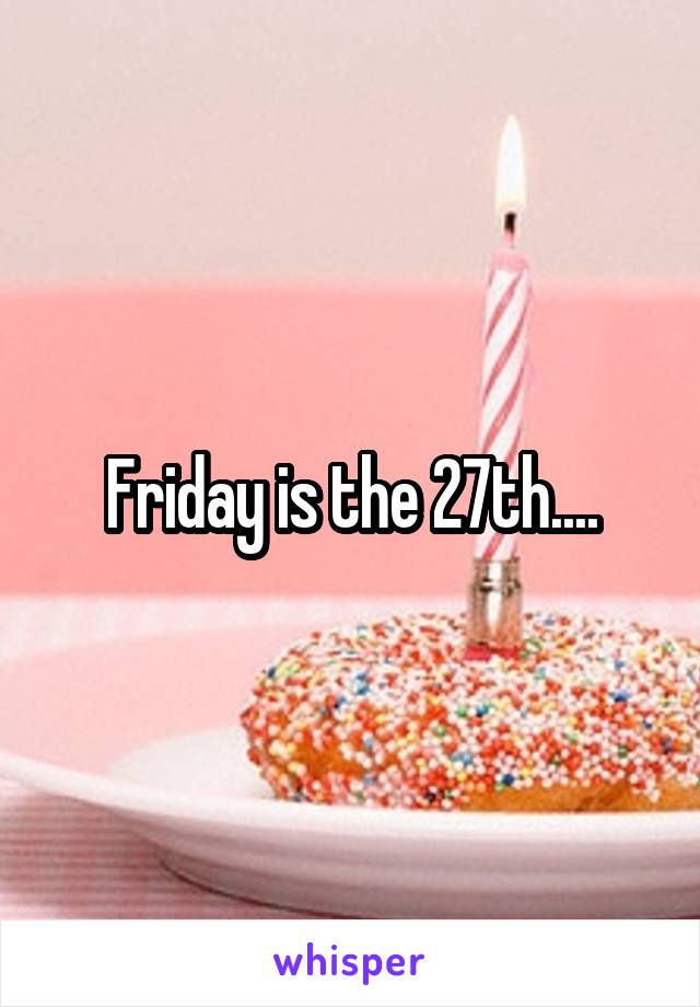 Friday is the 27th....
