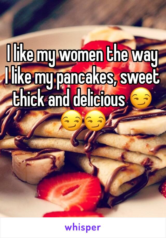 I like my women the way  I like my pancakes, sweet thick and delicious 😏😏😏