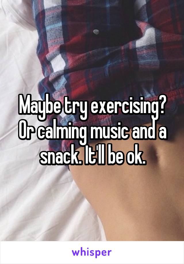 Maybe try exercising? Or calming music and a snack. It'll be ok.