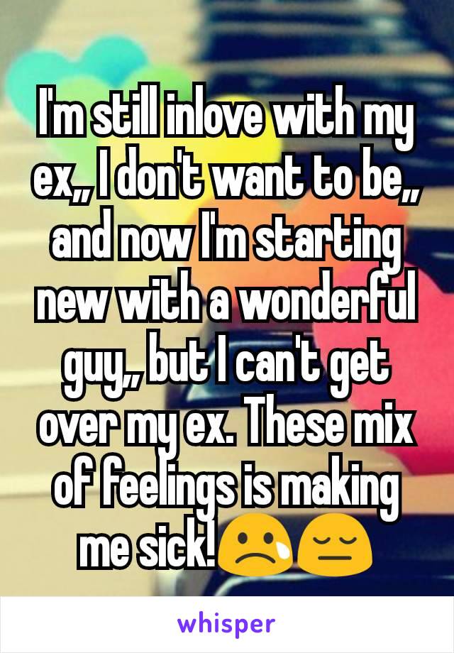 I'm still inlove with my ex,, I don't want to be,, and now I'm starting new with a wonderful guy,, but I can't get over my ex. These mix of feelings is making me sick!😢😔