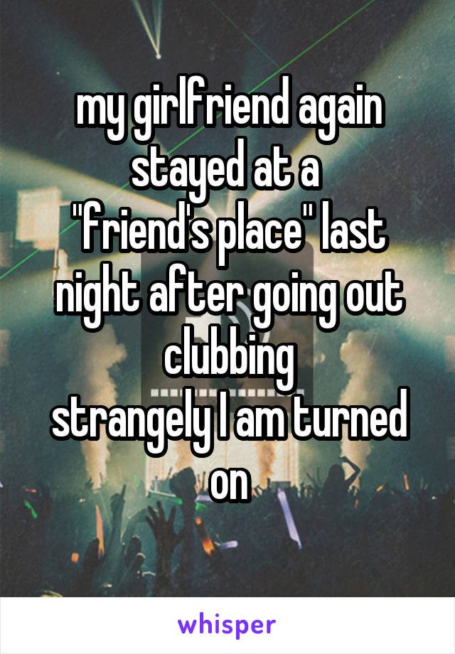 my girlfriend again stayed at a 
"friend's place" last night after going out clubbing
strangely I am turned on
