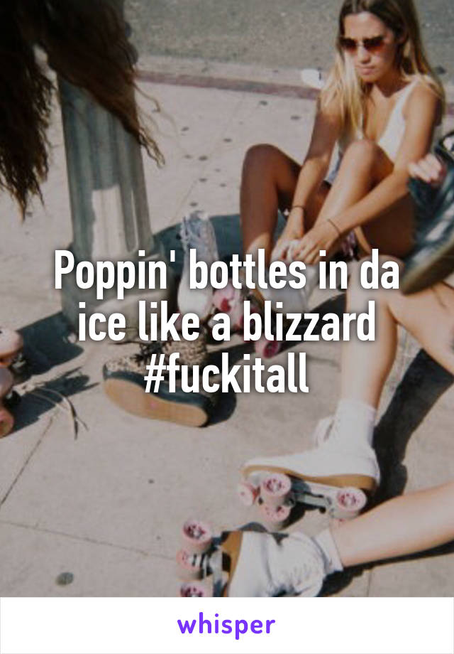 Poppin' bottles in da ice like a blizzard
#fuckitall