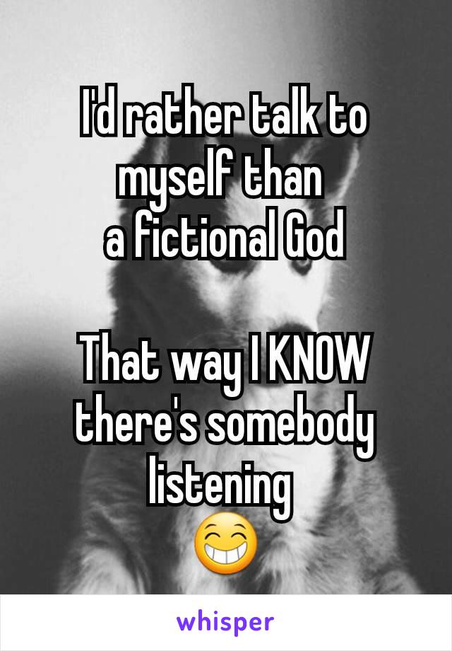 I'd rather talk to myself than 
a fictional God

That way I KNOW
there's somebody
listening 
😁